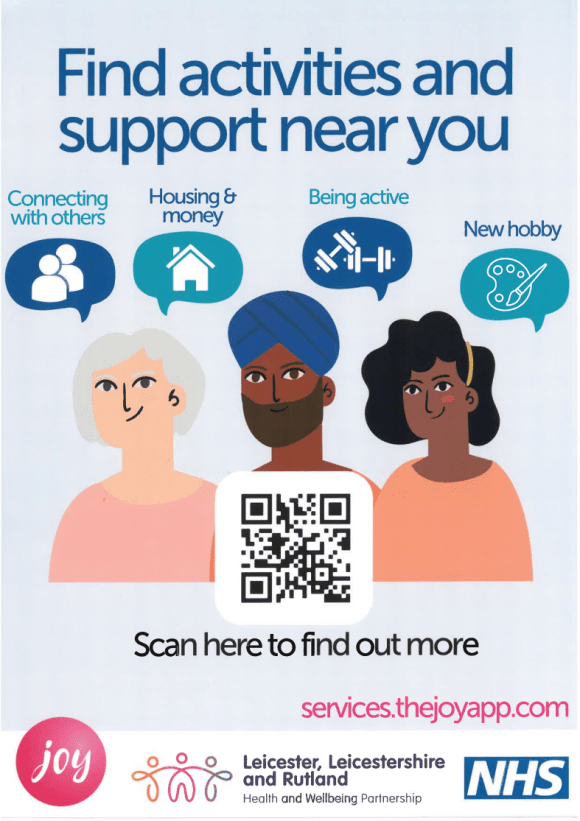 * Joy is an online website that helps you find activities & support local to you. Follow link for more information & promotional resources.

Joy - Social Prescribing - Leicestershire Partnership NHS Trust (leicspart.nhs.uk) <https://www.leicspart.nhs.uk/mental-health/resources/conditions/joy-social-prescribing/>

Website launches to bring Joy to people across Leicester, Leicestershire and Rutland - Leicestershire Partnership NHS Trust (leicspart.nhs.uk) <https://www.leicspart.nhs.uk/news/website-launches-to-bring-joy-to-people-across-leicester-leicestershire-and-rutland/>

* How to promote your support/activity:

https://share.hsforms.com/17A-cBg6hRHughhAXHggMrA59qgq <https://share.hsforms.com/17A-cBg6hRHughhAXHggMrA59qgq>